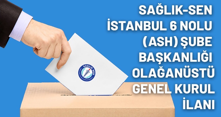 Sağlık-Sen İstanbul 6 Nolu (ASH) Şube Başkanlığı Olağanüstü Genel Kurul İlanı